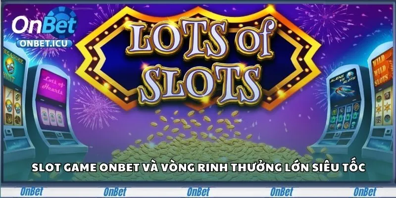 Slot Game Onbet Và Những Vòng Rinh Thưởng Lớn Siêu Tốc 3 Slot Game
